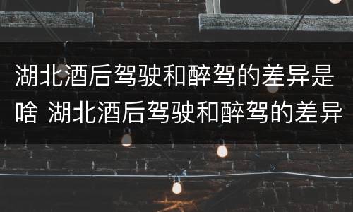 湖北酒后驾驶和醉驾的差异是啥 湖北酒后驾驶和醉驾的差异是啥呢