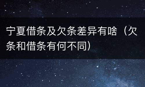 宁夏借条及欠条差异有啥（欠条和借条有何不同）