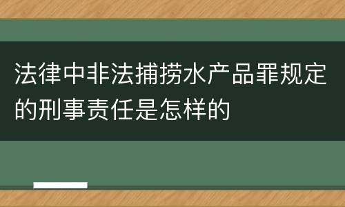 法律中非法捕捞水产品罪规定的刑事责任是怎样的