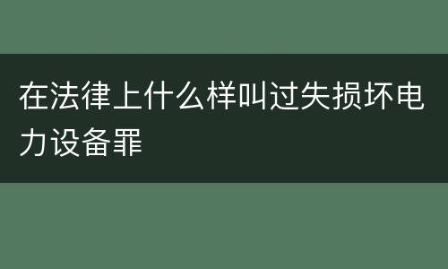 在法律上什么样叫过失损坏电力设备罪