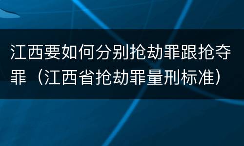 江西要如何分别抢劫罪跟抢夺罪（江西省抢劫罪量刑标准）