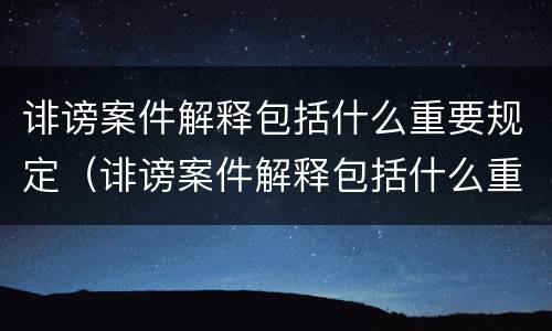 诽谤案件解释包括什么重要规定（诽谤案件解释包括什么重要规定和规定）