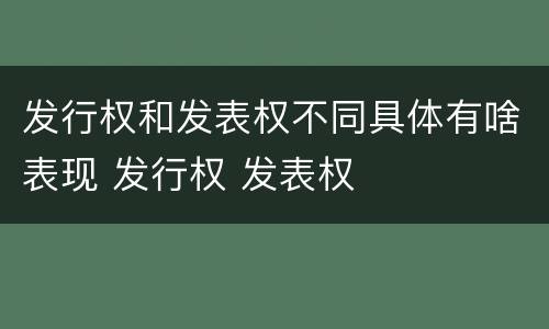 发行权和发表权不同具体有啥表现 发行权 发表权