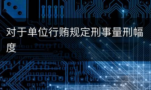 对于单位行贿规定刑事量刑幅度