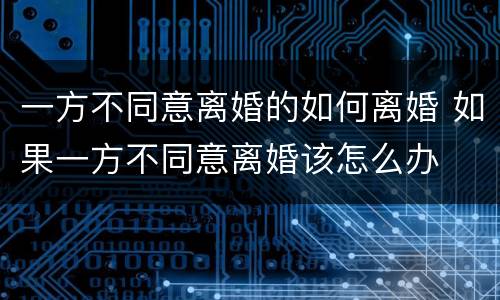 一方不同意离婚的如何离婚 如果一方不同意离婚该怎么办