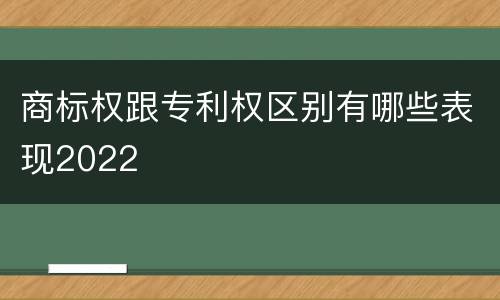 商标权跟专利权区别有哪些表现2022