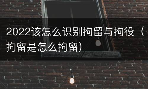 2022该怎么识别拘留与拘役（拘留是怎么拘留）