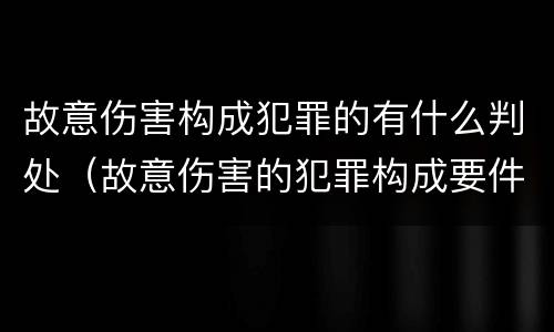故意伤害构成犯罪的有什么判处（故意伤害的犯罪构成要件）