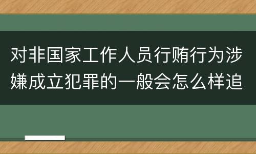 对非国家工作人员行贿行为涉嫌成立犯罪的一般会怎么样追究刑事责任