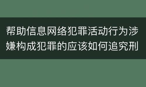 帮助信息网络犯罪活动行为涉嫌构成犯罪的应该如何追究刑事责任