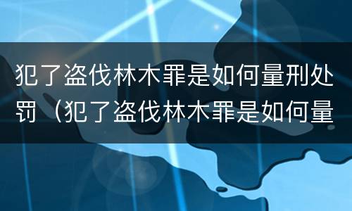 犯了盗伐林木罪是如何量刑处罚（犯了盗伐林木罪是如何量刑处罚的）