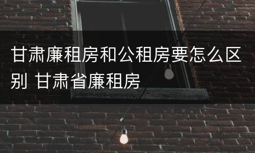 甘肃廉租房和公租房要怎么区别 甘肃省廉租房