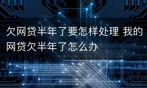 欠网贷半年了要怎样处理 我的网贷欠半年了怎么办