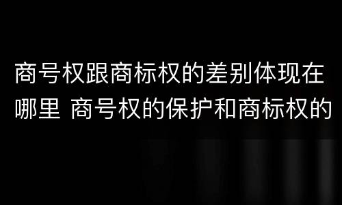 商号权跟商标权的差别体现在哪里 商号权的保护和商标权的保护一样是全国性范围的