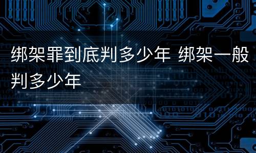 绑架罪到底判多少年 绑架一般判多少年