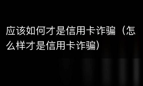 应该如何才是信用卡诈骗（怎么样才是信用卡诈骗）