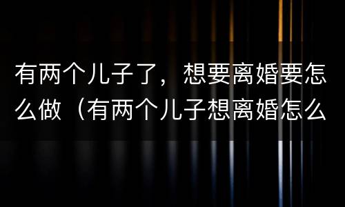 有两个儿子了，想要离婚要怎么做（有两个儿子想离婚怎么办）
