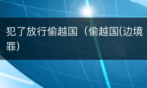 犯了放行偷越国（偷越国(边境罪）