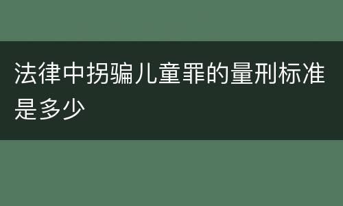 法律中拐骗儿童罪的量刑标准是多少