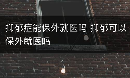 抑郁症能保外就医吗 抑郁可以保外就医吗