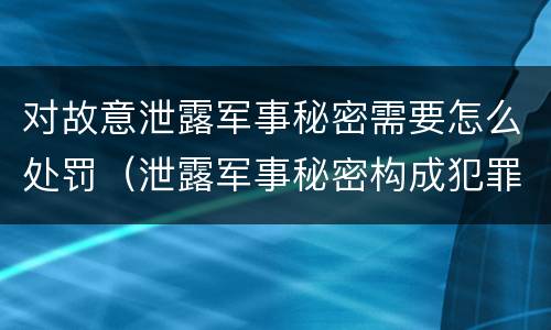 对故意泄露军事秘密需要怎么处罚（泄露军事秘密构成犯罪）