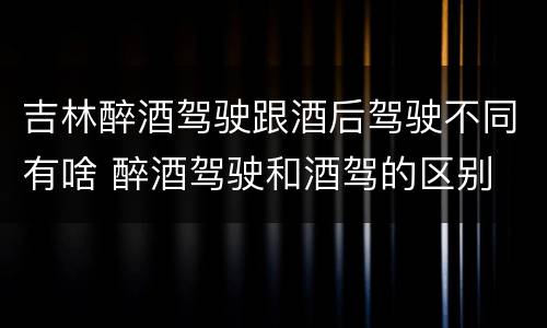 吉林醉酒驾驶跟酒后驾驶不同有啥 醉酒驾驶和酒驾的区别