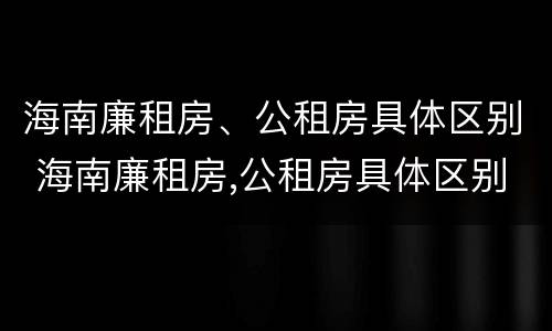 海南廉租房、公租房具体区别 海南廉租房,公租房具体区别在哪