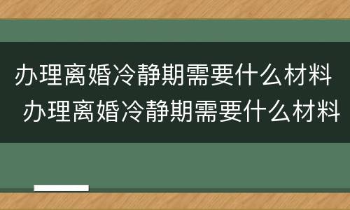 办理离婚冷静期需要什么材料 办理离婚冷静期需要什么材料和证件