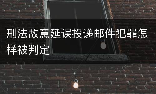 刑法故意延误投递邮件犯罪怎样被判定