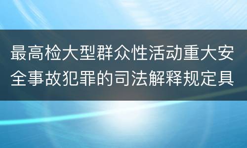 最高检大型群众性活动重大安全事故犯罪的司法解释规定具体是什么