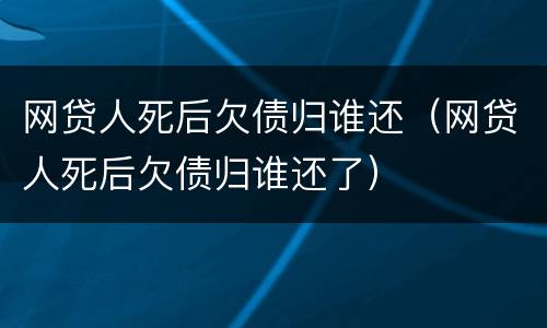 网贷人死后欠债归谁还（网贷人死后欠债归谁还了）