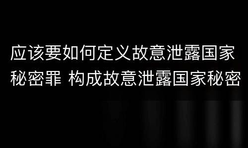 应该要如何定义故意泄露国家秘密罪 构成故意泄露国家秘密罪,需要满足的条件有哪些?