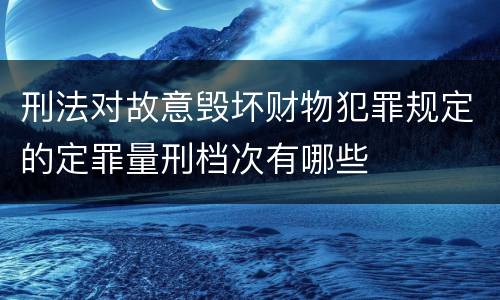 刑法对故意毁坏财物犯罪规定的定罪量刑档次有哪些
