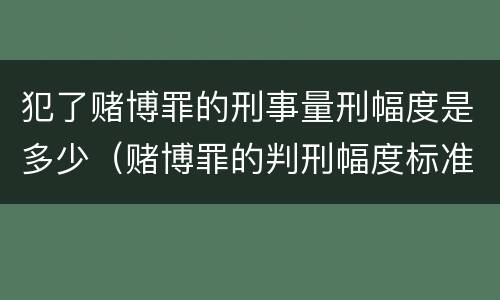 犯了赌博罪的刑事量刑幅度是多少（赌博罪的判刑幅度标准）