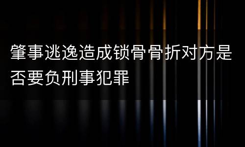 肇事逃逸造成锁骨骨折对方是否要负刑事犯罪
