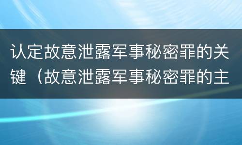认定故意泄露军事秘密罪的关键（故意泄露军事秘密罪的主体）