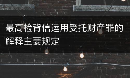 最高检背信运用受托财产罪的解释主要规定
