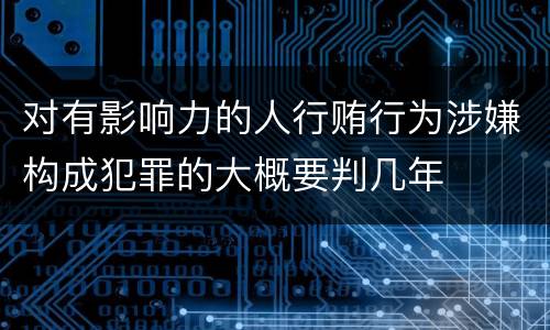 对有影响力的人行贿行为涉嫌构成犯罪的大概要判几年