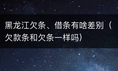黑龙江欠条、借条有啥差别（欠款条和欠条一样吗）