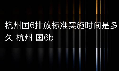 杭州国6排放标准实施时间是多久 杭州 国6b