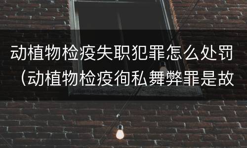 动植物检疫失职犯罪怎么处罚（动植物检疫徇私舞弊罪是故意犯罪正确还是错误）
