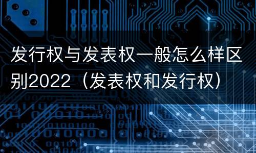 发行权与发表权一般怎么样区别2022（发表权和发行权）