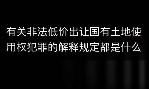 有关非法低价出让国有土地使用权犯罪的解释规定都是什么