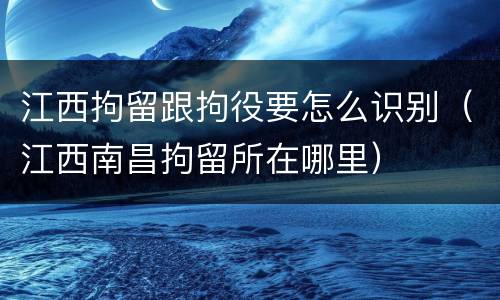 江西拘留跟拘役要怎么识别（江西南昌拘留所在哪里）