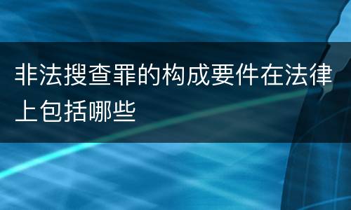 非法搜查罪的构成要件在法律上包括哪些