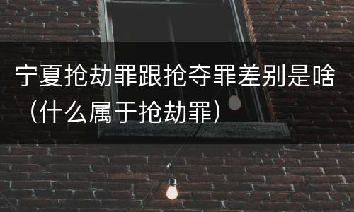 宁夏抢劫罪跟抢夺罪差别是啥（什么属于抢劫罪）