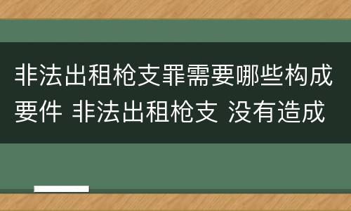 非法出租枪支罪需要哪些构成要件 非法出租枪支 没有造成严重后果