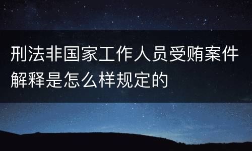 刑法非国家工作人员受贿案件解释是怎么样规定的