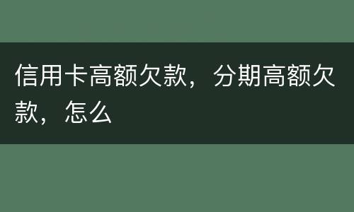 信用卡高额欠款，分期高额欠款，怎么