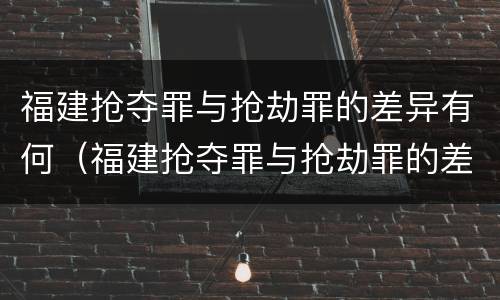 福建抢夺罪与抢劫罪的差异有何（福建抢夺罪与抢劫罪的差异有何不同）
